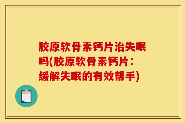 胶原软骨素钙片治失眠吗(胶原软骨素钙片：缓解失眠的有效帮手)