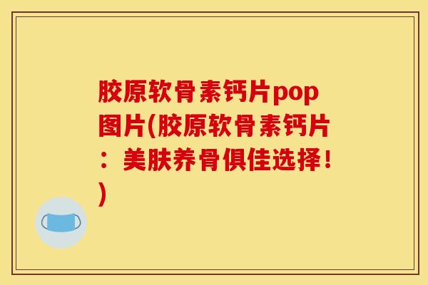 胶原软骨素钙片pop图片(胶原软骨素钙片：美肤养骨俱佳选择！)