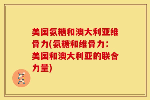 美国氨糖和澳大利亚维骨力(氨糖和维骨力：美国和澳大利亚的联合力量)