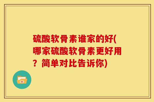 硫酸软骨素谁家的好(哪家硫酸软骨素更好用?简单对比告诉你) 硫酸软骨素谁家的好(哪家硫酸软骨素更好用?简单对比告诉你)