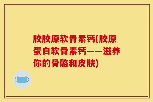胶胶原软骨素钙(胶原蛋白软骨素钙——滋养你的骨骼和) 胶胶原软骨素钙(胶原蛋白软骨素钙——滋养你的骨骼和)