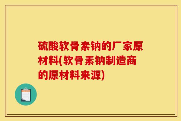 硫酸软骨素钠的厂家原材料(软骨素钠制造商的原材料来源)