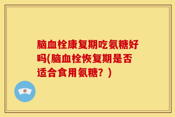脑血栓康复期吃氨糖好吗(脑血栓恢复期是否适合食用氨糖？)