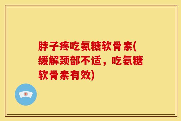 脖子疼吃氨糖软骨素(缓解颈部不适，吃氨糖软骨素有效)