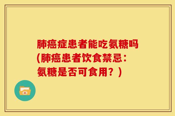 肺癌症患者能吃氨糖吗(肺癌患者饮食禁忌：氨糖是否可食用？)