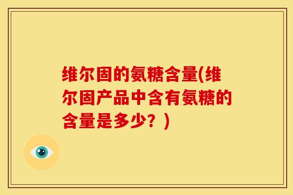 维尔固的氨糖含量(维尔固产品中含有氨糖的含量是多少?) 维尔固的氨糖含量(维尔固产品中含有氨糖的含量是多少?)