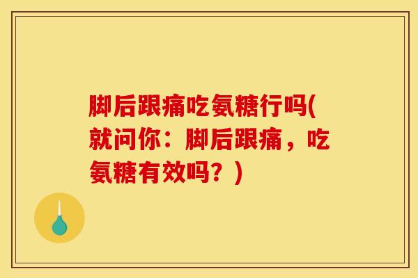 脚后跟痛吃氨糖行吗(就问你：脚后跟痛，吃氨糖有效吗？)