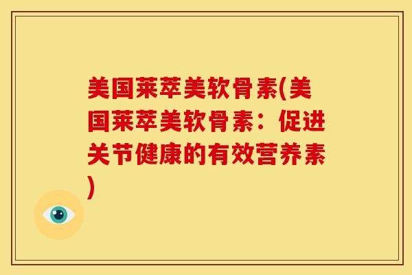 美国莱萃美软骨素(美国莱萃美软骨素：促进关节健康的有效营养素)