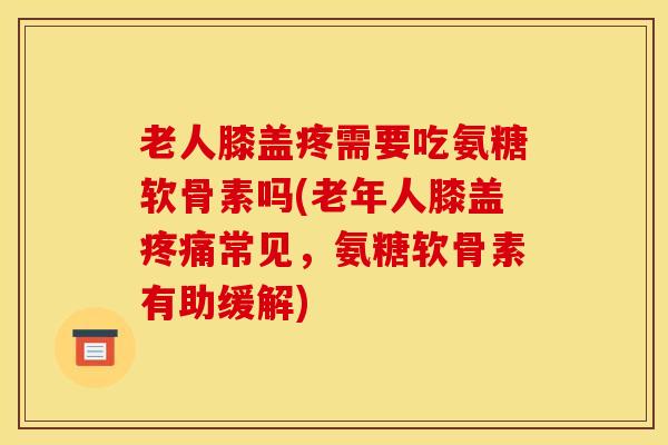 老人膝盖疼需要吃氨糖软骨素吗(老年人膝盖疼痛常见，氨糖软骨素有助缓解)