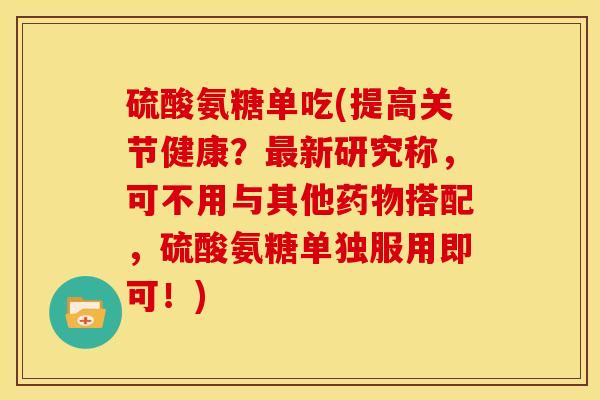 硫酸氨糖单吃(提高关节健康？最新研究称，可不用与其他药物搭配，硫酸氨糖单独服用即可！)