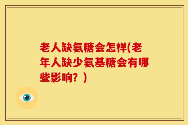 老人缺氨糖会怎样(老年人缺少氨基糖会有哪些影响？)