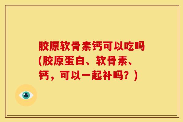 胶原软骨素钙可以吃吗(胶原蛋白、软骨素、钙，可以一起补吗？)