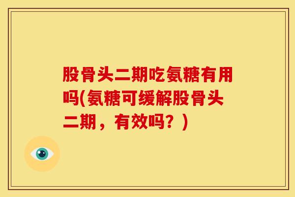 股骨头二期吃氨糖有用吗(氨糖可缓解股骨头二期，有效吗？)