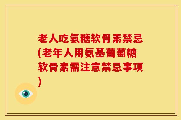 老人吃氨糖软骨素禁忌(老年人用氨基葡萄糖软骨素需注意禁忌事项)