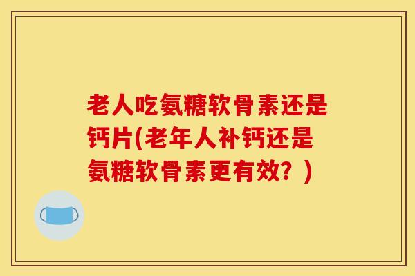 老人吃氨糖软骨素还是钙片(老年人补钙还是氨糖软骨素更有效?) 老人吃氨糖软骨素还是钙片(老年人补钙还是氨糖软骨素更有效?)