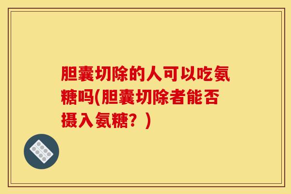 胆囊切除的人可以吃氨糖吗(胆囊切除者能否摄入氨糖?) 胆囊切除的人可以吃氨糖吗(胆囊切除者能否摄入氨糖?)