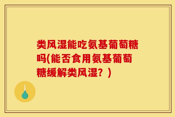 类风湿能吃氨基葡萄糖吗(能否食用氨基葡萄糖缓解类风湿？)