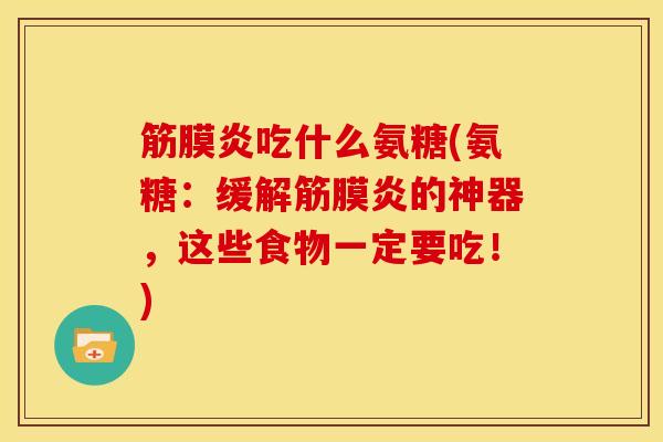 筋膜炎吃什么氨糖(氨糖：缓解筋膜炎的神器，这些食物一定要吃！)