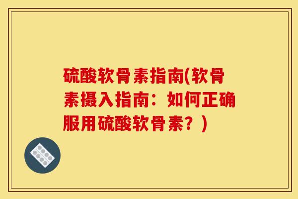 硫酸软骨素指南(软骨素摄入指南：如何正确服用硫酸软骨素？)