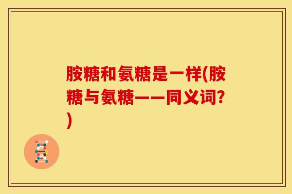 胺糖和氨糖是一样(胺糖与氨糖——同义词？)