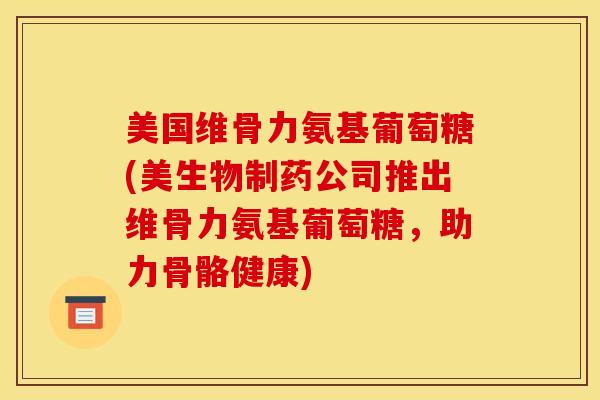 美国维骨力氨基葡萄糖(美生物制药公司推出维骨力氨基葡萄糖，助力骨骼健康)