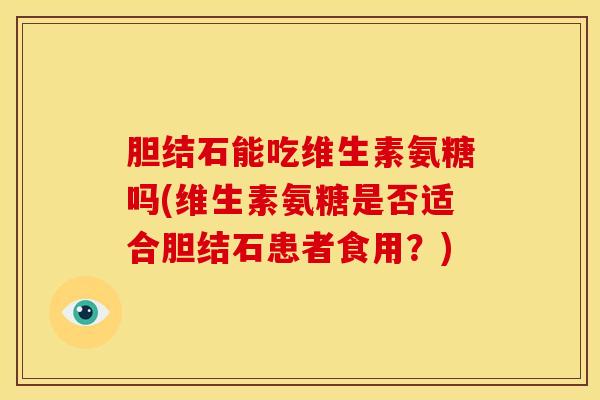 胆结石能吃维生素氨糖吗(维生素氨糖是否适合胆结石患者食用？)