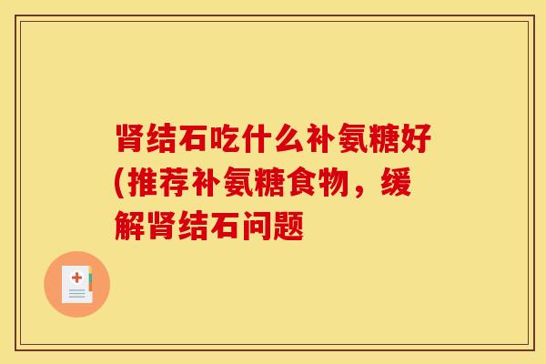 肾结石吃什么补氨糖好(推荐补氨糖食物，缓解肾结石问题