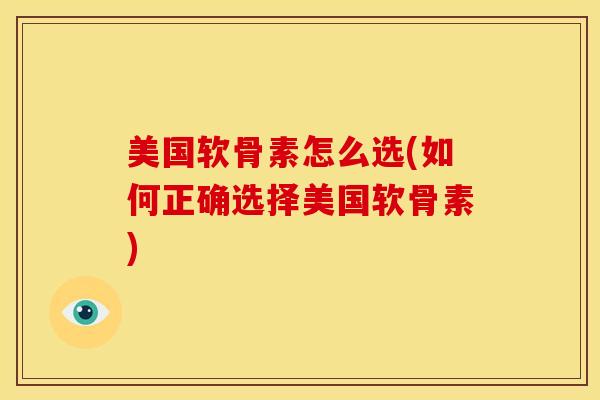 美国软骨素怎么选(如何正确选择美国软骨素)