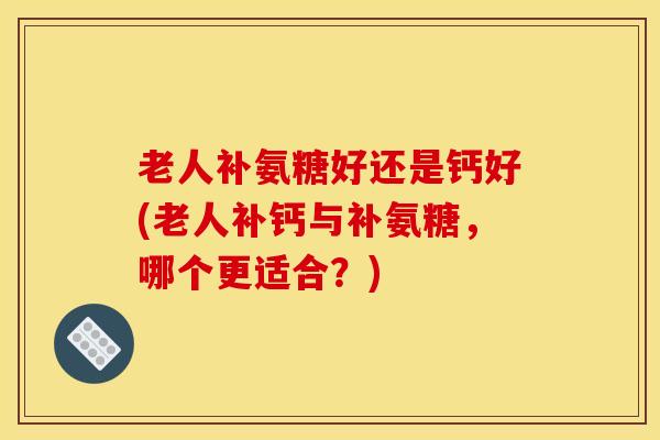 老人补氨糖好还是钙好(老人补钙与补氨糖，哪个更适合？)