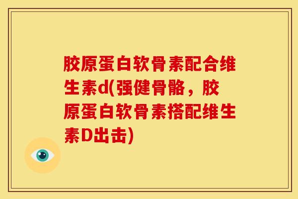 胶原蛋白软骨素配合维生素d(强健骨骼，胶原蛋白软骨素搭配维生素D出击)