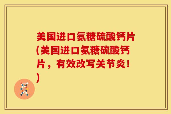 美国进口氨糖硫酸钙片(美国进口氨糖硫酸钙片，有效改写关节炎！)