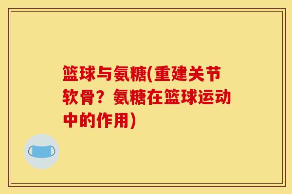 篮球与氨糖(重建关节软骨？氨糖在篮球运动中的作用)