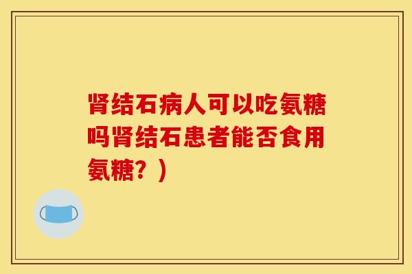 结石人可以吃氨糖吗结石患者能否食用氨糖？)