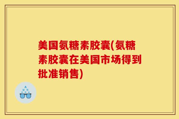 美国氨糖素胶囊(氨糖素胶囊在美国市场得到批准销售) 美国氨糖素胶囊(氨糖素胶囊在美国市场得到批准销售)