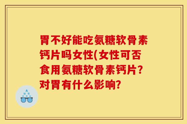 胃不好能吃氨糖软骨素钙片吗女性(女性可否食用氨糖软骨素钙片？对胃有什么影响？