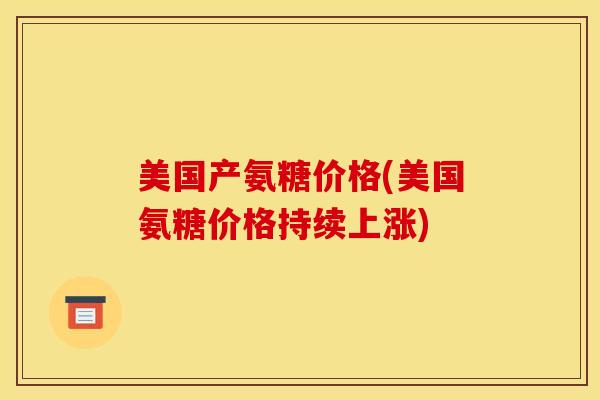 美国产氨糖价格(美国氨糖价格持续上涨)