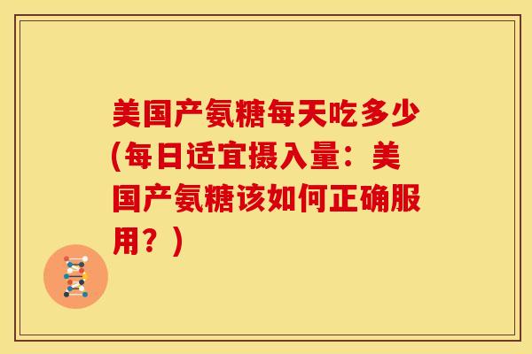 美国产氨糖每天吃多少(每日适宜摄入量：美国产氨糖该如何正确服用？)