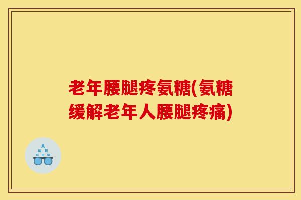 老年腰腿疼氨糖(氨糖缓解老年人腰腿) 老年腰腿疼氨糖(氨糖缓解老年人腰腿)