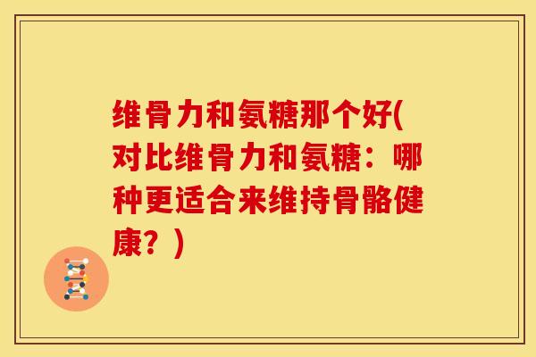 维骨力和氨糖那个好(对比维骨力和氨糖：哪种更适合来维持骨骼健康？)