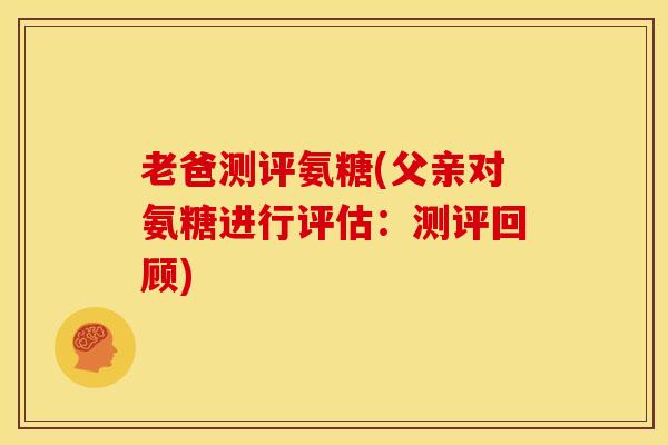 老爸测评氨糖(父亲对氨糖进行评估：测评回顾)