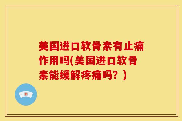 美国进口软骨素有止痛作用吗(美国进口软骨素能缓解疼痛吗？)