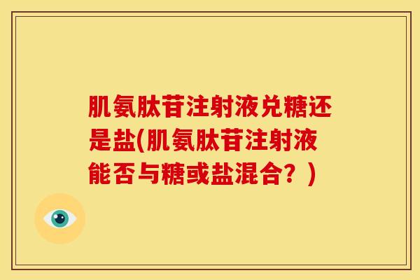 肌氨肽苷注射液兑糖还是盐(肌氨肽苷注射液能否与糖或盐混合？)