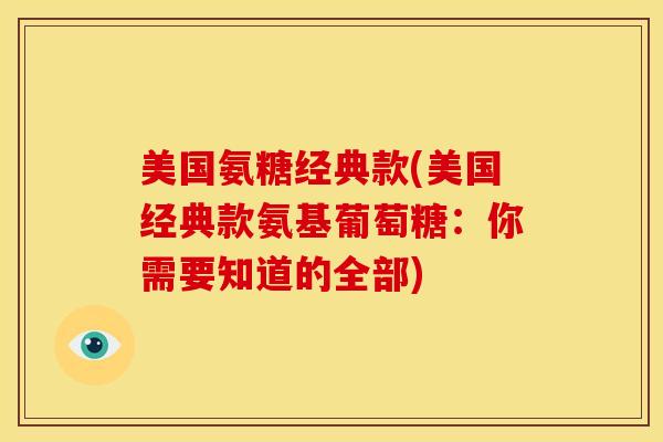 美国氨糖经典款(美国经典款氨基葡萄糖：你需要知道的全部)