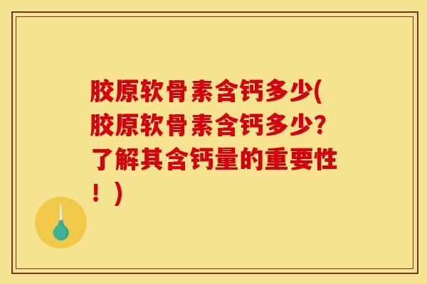 胶原软骨素含钙多少(胶原软骨素含钙多少？了解其含钙量的重要性！)