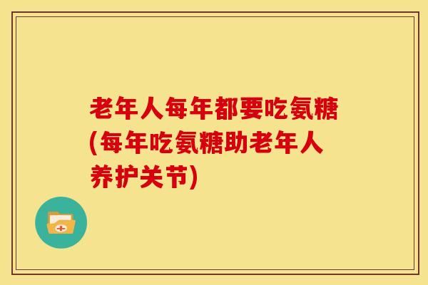 老年人每年都要吃氨糖(每年吃氨糖助老年人养护关节)