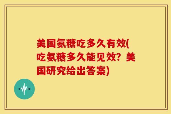 美国氨糖吃多久有效(吃氨糖多久能见效？美国研究给出答案)