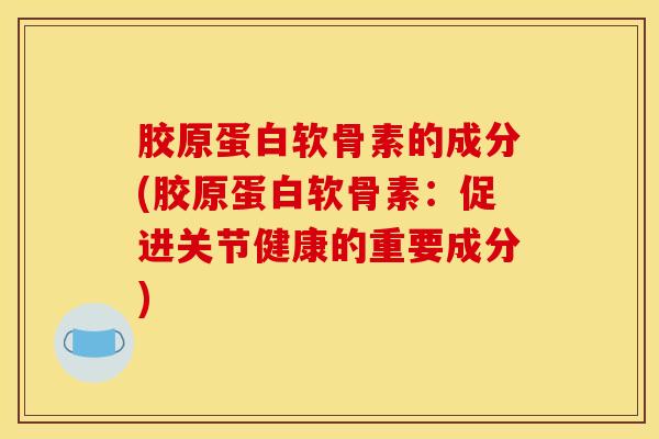 胶原蛋白软骨素的成分(胶原蛋白软骨素:促进关节健康的重要成分) 胶原蛋白软骨素的成分(胶原蛋白软骨素:促进关节健康的重要成分)