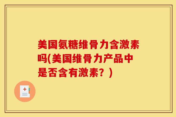 美国氨糖维骨力含激素吗(美国维骨力产品中是否含有激素?) 美国氨糖维骨力含激素吗(美国维骨力产品中是否含有激素?)