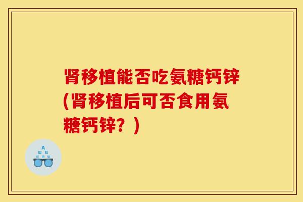 移植能否吃氨糖钙锌(移植后可否食用氨糖钙锌?) 移植能否吃氨糖钙锌(移植后可否食用氨糖钙锌?)