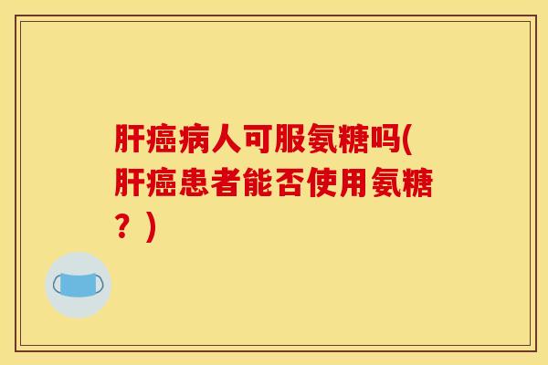 肝癌病人可服氨糖吗(肝癌患者能否使用氨糖？)